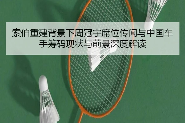 索伯重建背景下周冠宇席位传闻与中国车手筹码现状与前景深度解读