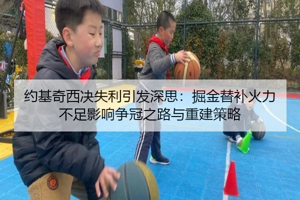 约基奇西决失利引发深思：掘金替补火力不足影响争冠之路与重建策略